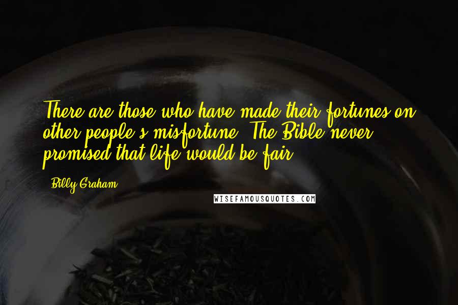 Billy Graham Quotes: There are those who have made their fortunes on other people's misfortune. The Bible never promised that life would be fair.