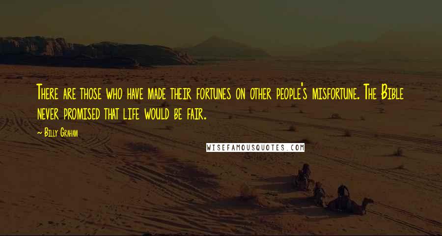 Billy Graham Quotes: There are those who have made their fortunes on other people's misfortune. The Bible never promised that life would be fair.