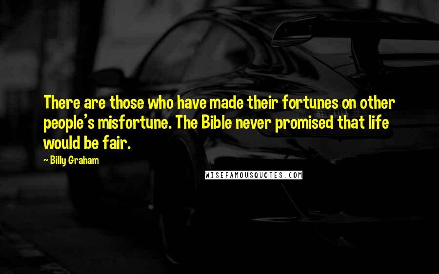 Billy Graham Quotes: There are those who have made their fortunes on other people's misfortune. The Bible never promised that life would be fair.