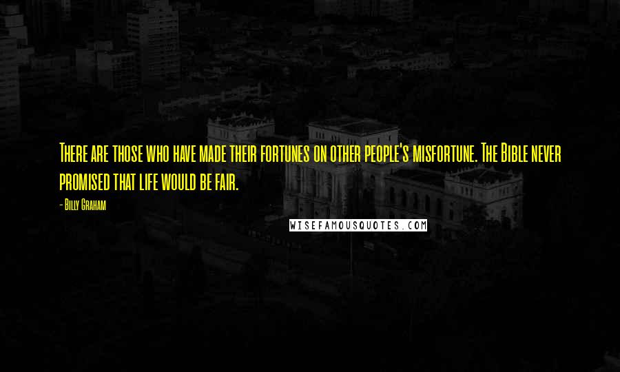 Billy Graham Quotes: There are those who have made their fortunes on other people's misfortune. The Bible never promised that life would be fair.