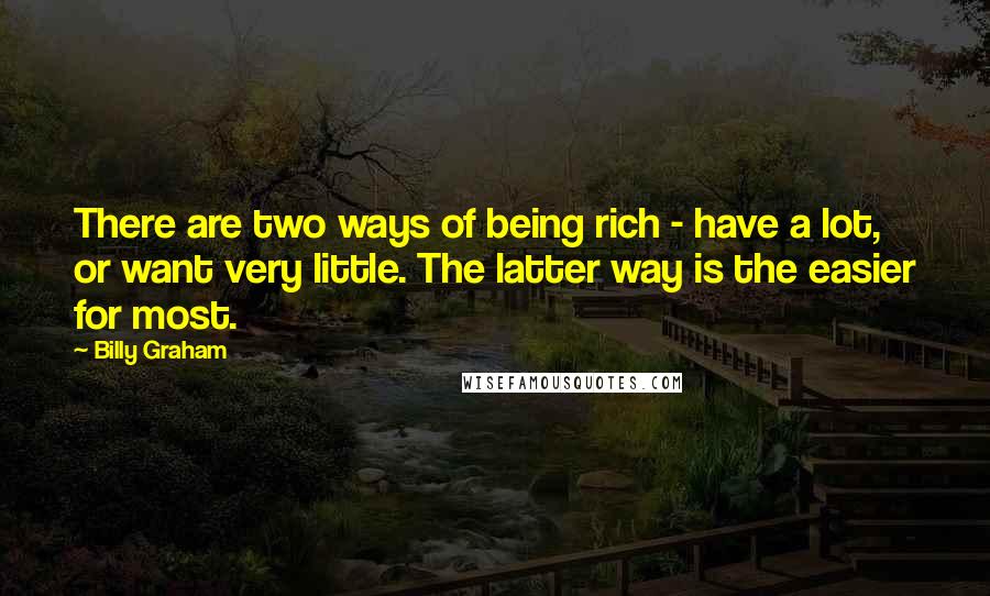 Billy Graham Quotes: There are two ways of being rich - have a lot, or want very little. The latter way is the easier for most.