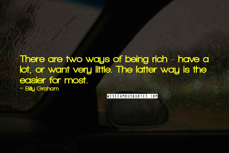 Billy Graham Quotes: There are two ways of being rich - have a lot, or want very little. The latter way is the easier for most.