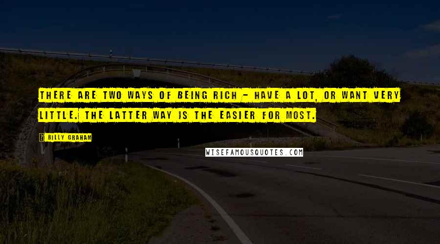 Billy Graham Quotes: There are two ways of being rich - have a lot, or want very little. The latter way is the easier for most.