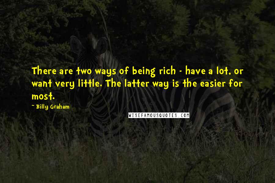 Billy Graham Quotes: There are two ways of being rich - have a lot, or want very little. The latter way is the easier for most.