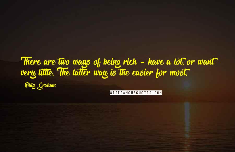 Billy Graham Quotes: There are two ways of being rich - have a lot, or want very little. The latter way is the easier for most.