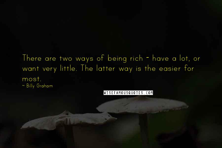 Billy Graham Quotes: There are two ways of being rich - have a lot, or want very little. The latter way is the easier for most.