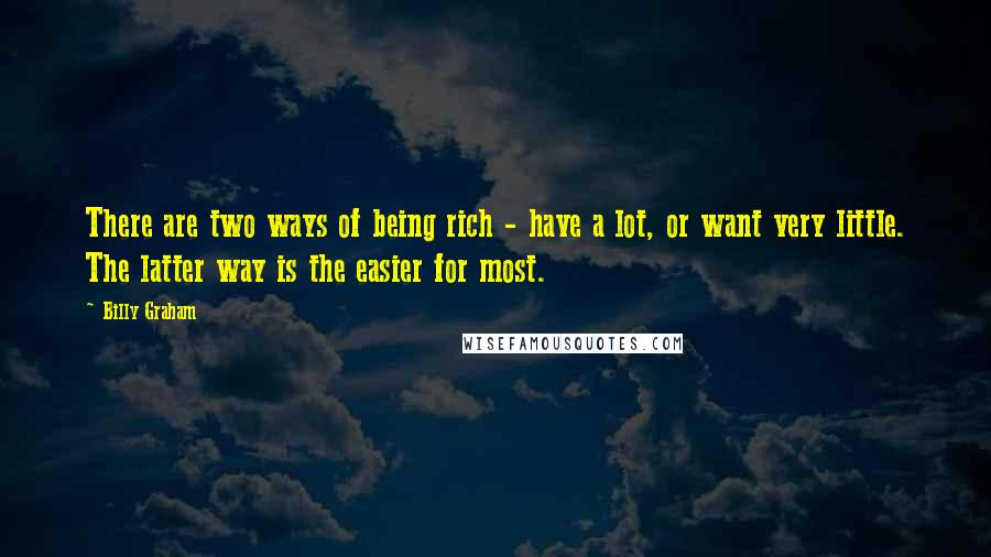 Billy Graham Quotes: There are two ways of being rich - have a lot, or want very little. The latter way is the easier for most.