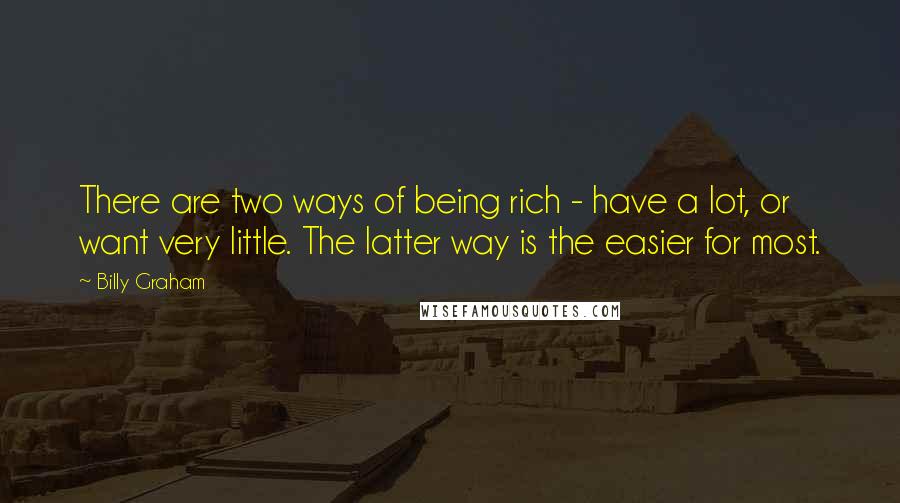 Billy Graham Quotes: There are two ways of being rich - have a lot, or want very little. The latter way is the easier for most.