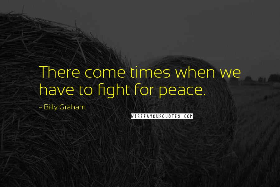 Billy Graham Quotes: There come times when we have to fight for peace.