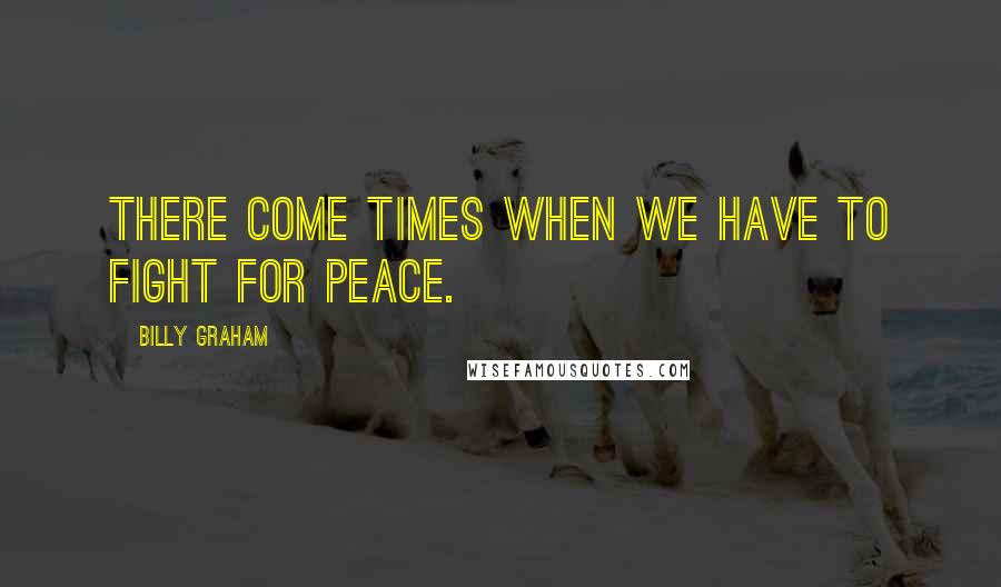 Billy Graham Quotes: There come times when we have to fight for peace.