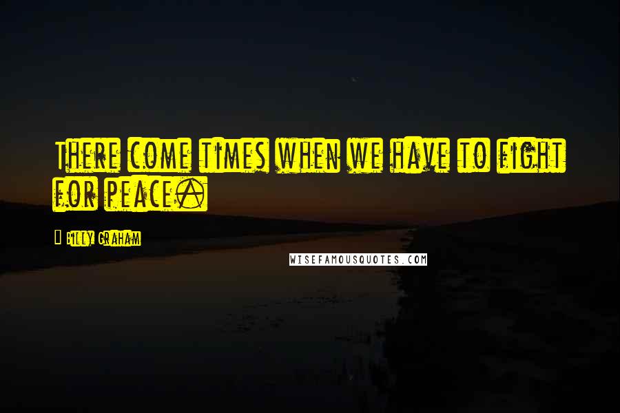 Billy Graham Quotes: There come times when we have to fight for peace.