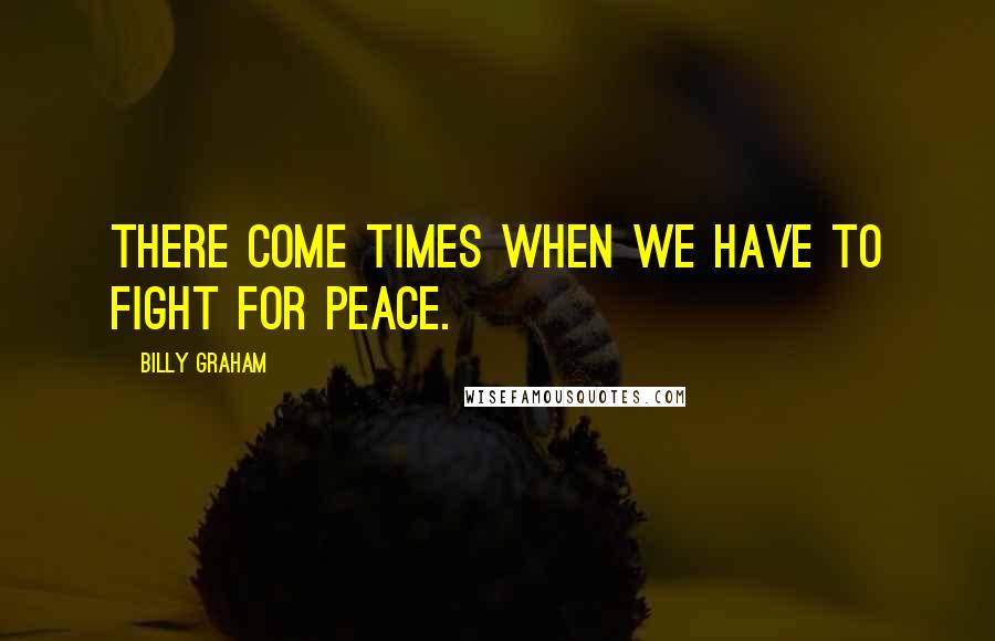 Billy Graham Quotes: There come times when we have to fight for peace.