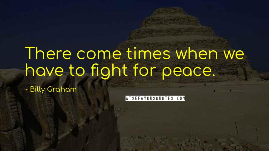 Billy Graham Quotes: There come times when we have to fight for peace.