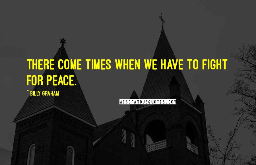 Billy Graham Quotes: There come times when we have to fight for peace.