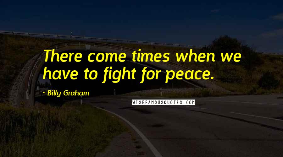 Billy Graham Quotes: There come times when we have to fight for peace.