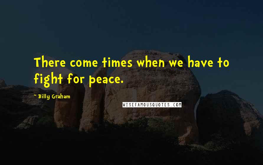 Billy Graham Quotes: There come times when we have to fight for peace.