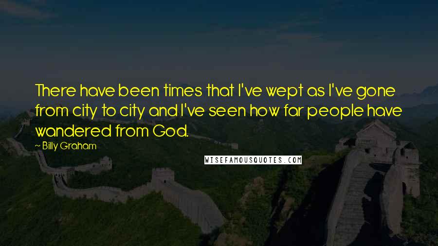 Billy Graham Quotes: There have been times that I've wept as I've gone from city to city and I've seen how far people have wandered from God.