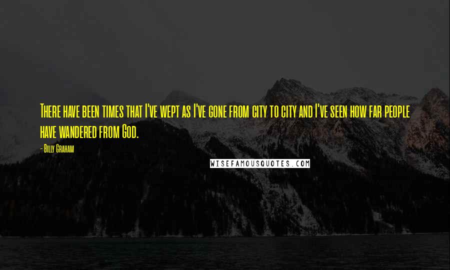 Billy Graham Quotes: There have been times that I've wept as I've gone from city to city and I've seen how far people have wandered from God.