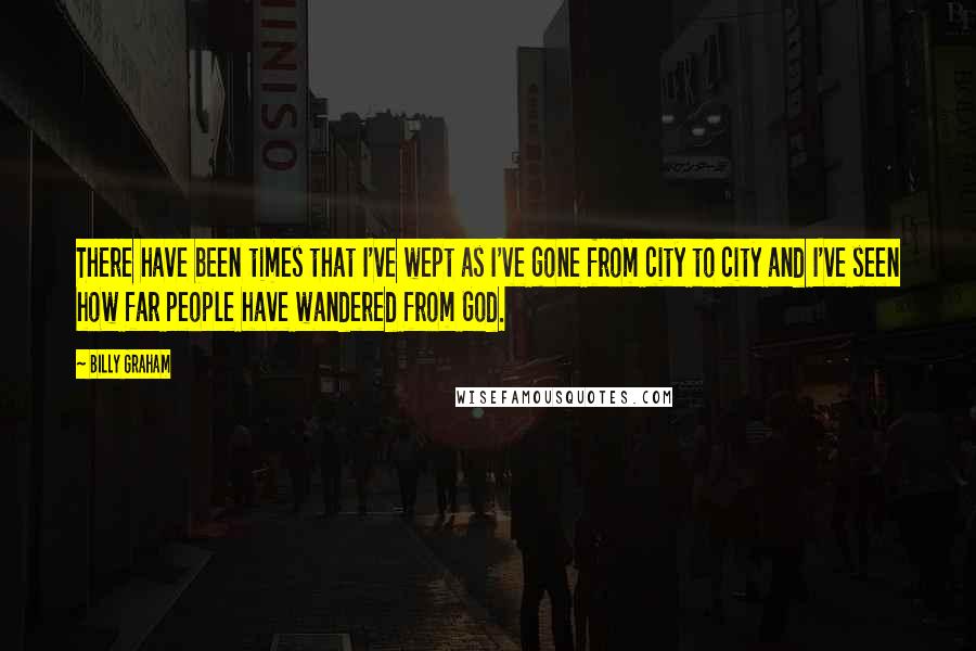 Billy Graham Quotes: There have been times that I've wept as I've gone from city to city and I've seen how far people have wandered from God.