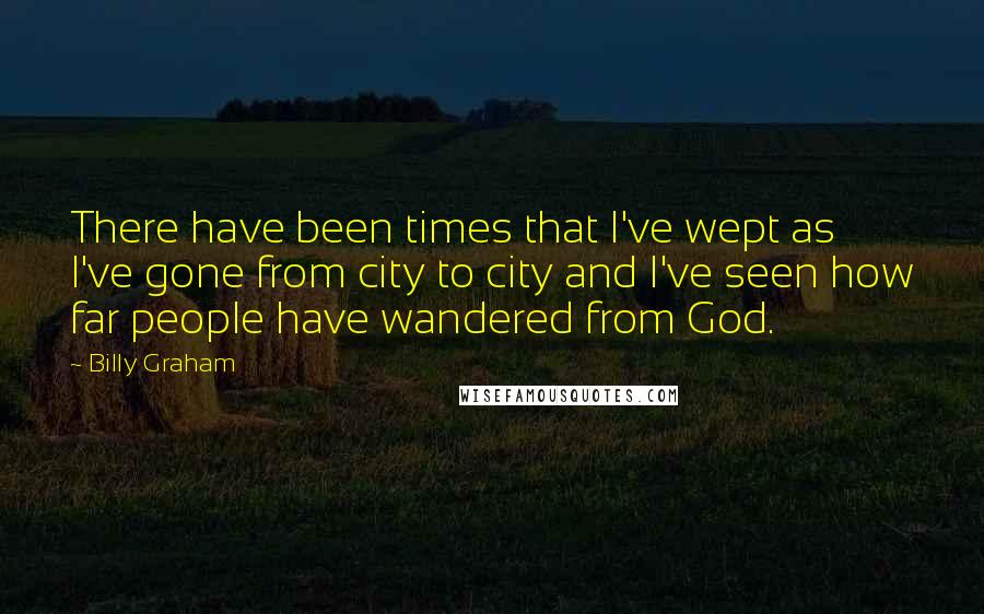 Billy Graham Quotes: There have been times that I've wept as I've gone from city to city and I've seen how far people have wandered from God.