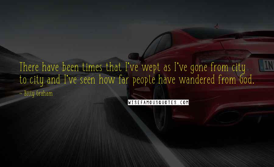 Billy Graham Quotes: There have been times that I've wept as I've gone from city to city and I've seen how far people have wandered from God.