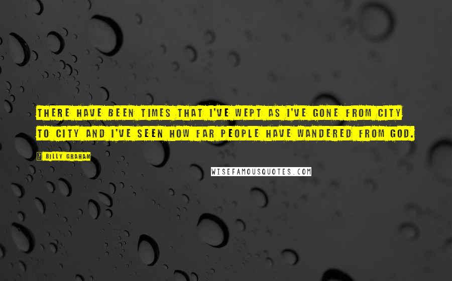 Billy Graham Quotes: There have been times that I've wept as I've gone from city to city and I've seen how far people have wandered from God.