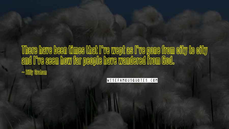 Billy Graham Quotes: There have been times that I've wept as I've gone from city to city and I've seen how far people have wandered from God.