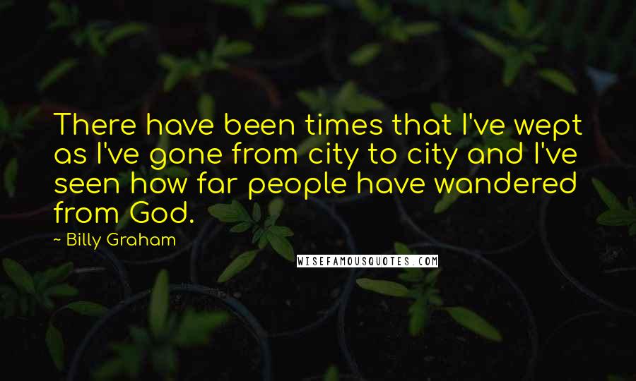 Billy Graham Quotes: There have been times that I've wept as I've gone from city to city and I've seen how far people have wandered from God.