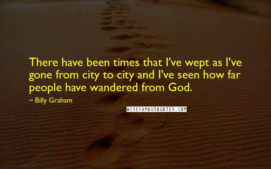 Billy Graham Quotes: There have been times that I've wept as I've gone from city to city and I've seen how far people have wandered from God.