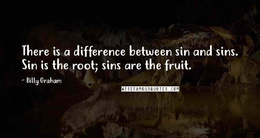 Billy Graham Quotes: There is a difference between sin and sins. Sin is the root; sins are the fruit.