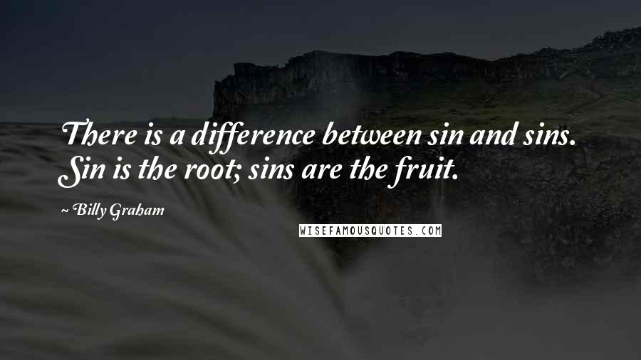 Billy Graham Quotes: There is a difference between sin and sins. Sin is the root; sins are the fruit.