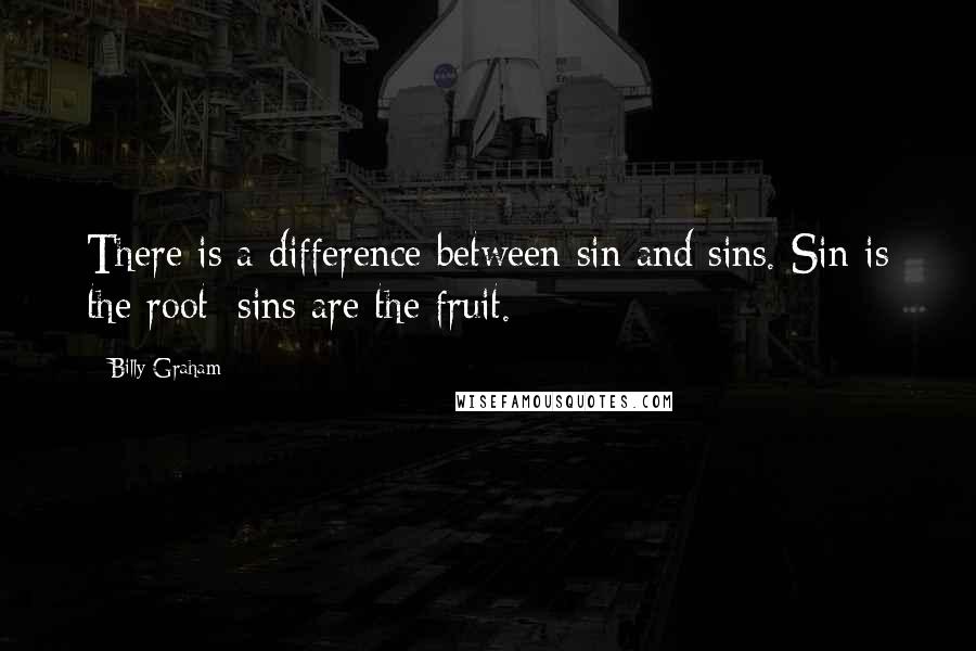 Billy Graham Quotes: There is a difference between sin and sins. Sin is the root; sins are the fruit.