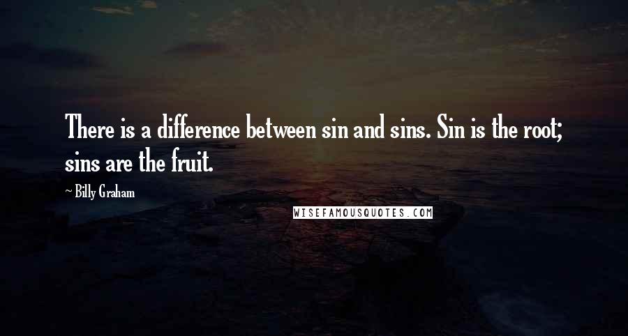 Billy Graham Quotes: There is a difference between sin and sins. Sin is the root; sins are the fruit.