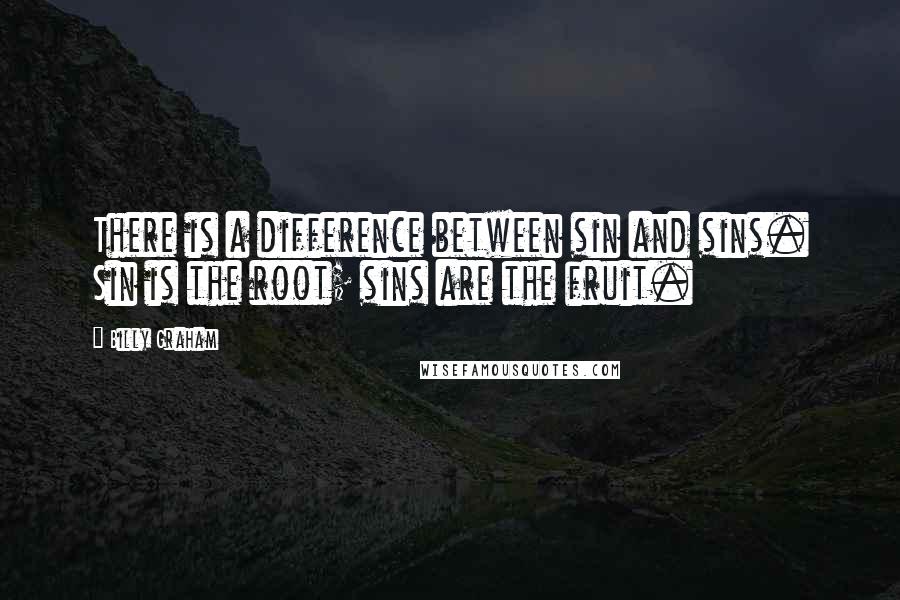 Billy Graham Quotes: There is a difference between sin and sins. Sin is the root; sins are the fruit.