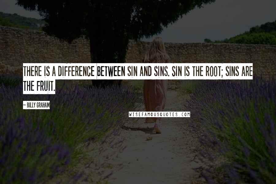 Billy Graham Quotes: There is a difference between sin and sins. Sin is the root; sins are the fruit.