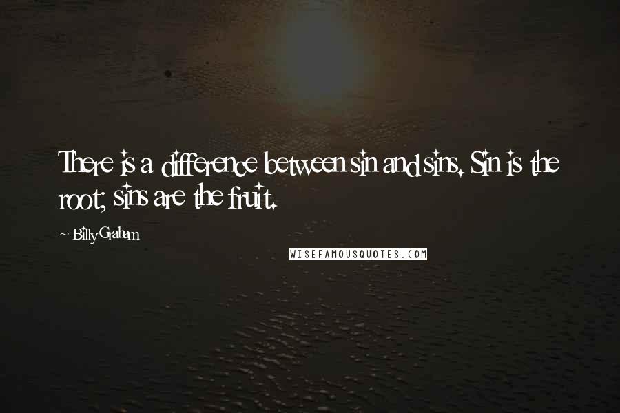 Billy Graham Quotes: There is a difference between sin and sins. Sin is the root; sins are the fruit.