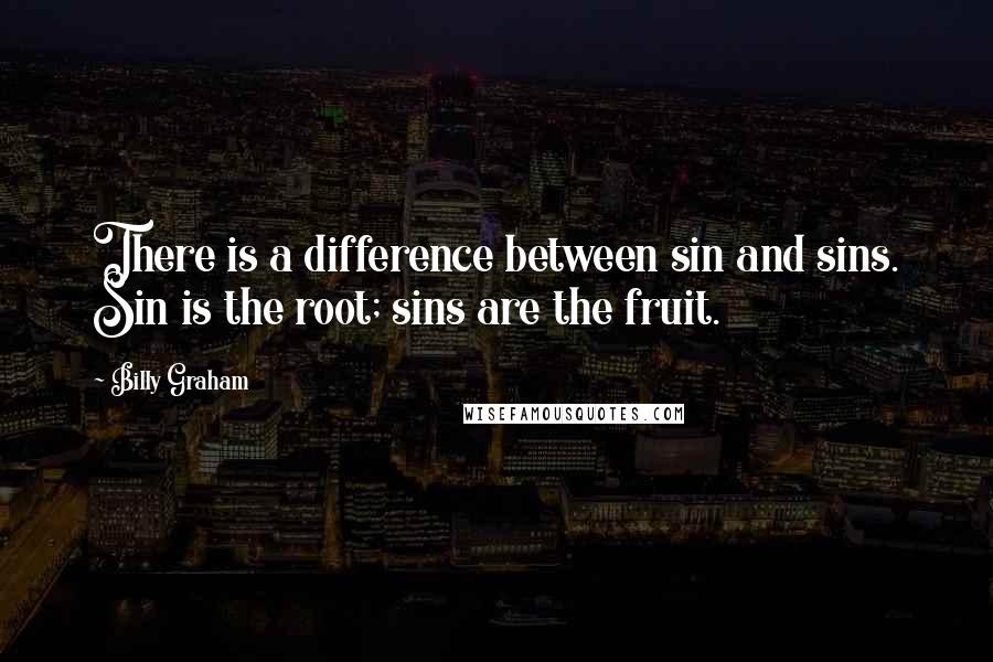 Billy Graham Quotes: There is a difference between sin and sins. Sin is the root; sins are the fruit.