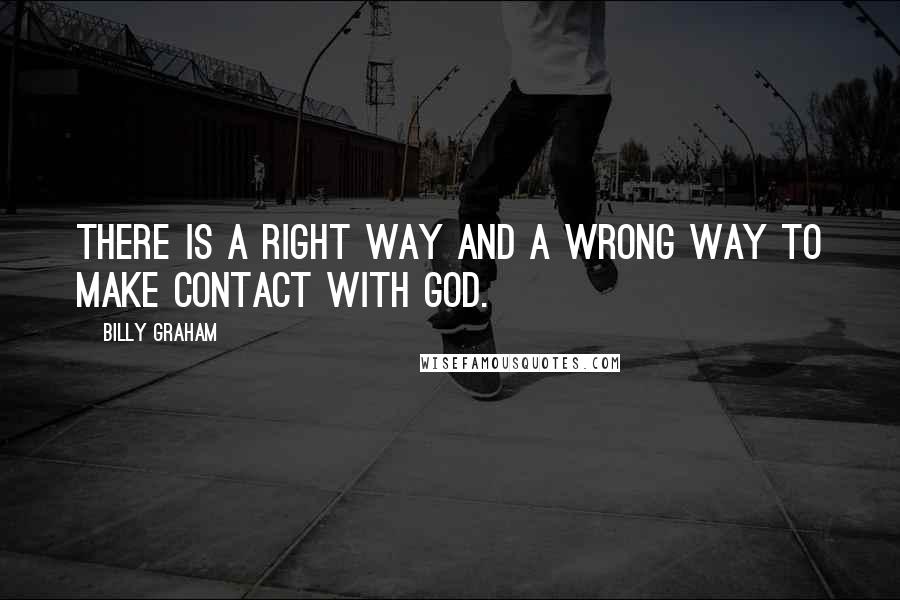 Billy Graham Quotes: There is a right way and a wrong way to make contact with God.