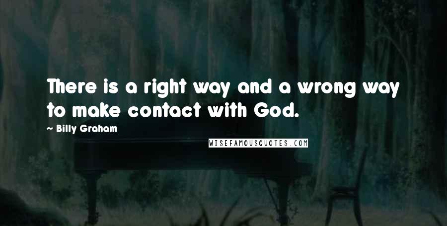 Billy Graham Quotes: There is a right way and a wrong way to make contact with God.