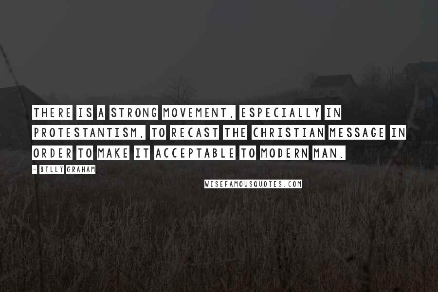 Billy Graham Quotes: There is a strong movement, especially in Protestantism, to recast the Christian message in order to make it acceptable to modern man.
