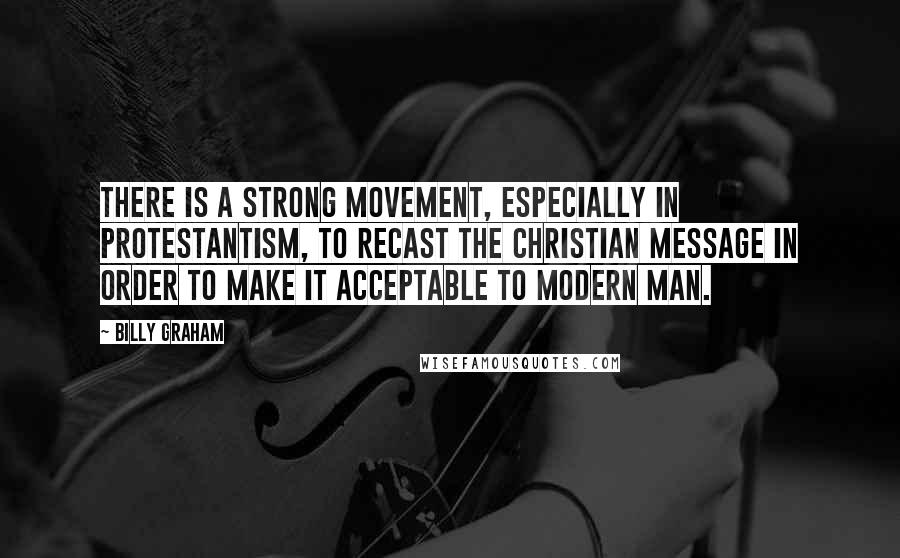 Billy Graham Quotes: There is a strong movement, especially in Protestantism, to recast the Christian message in order to make it acceptable to modern man.