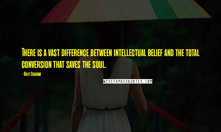 Billy Graham Quotes: There is a vast difference between intellectual belief and the total conversion that saves the soul.