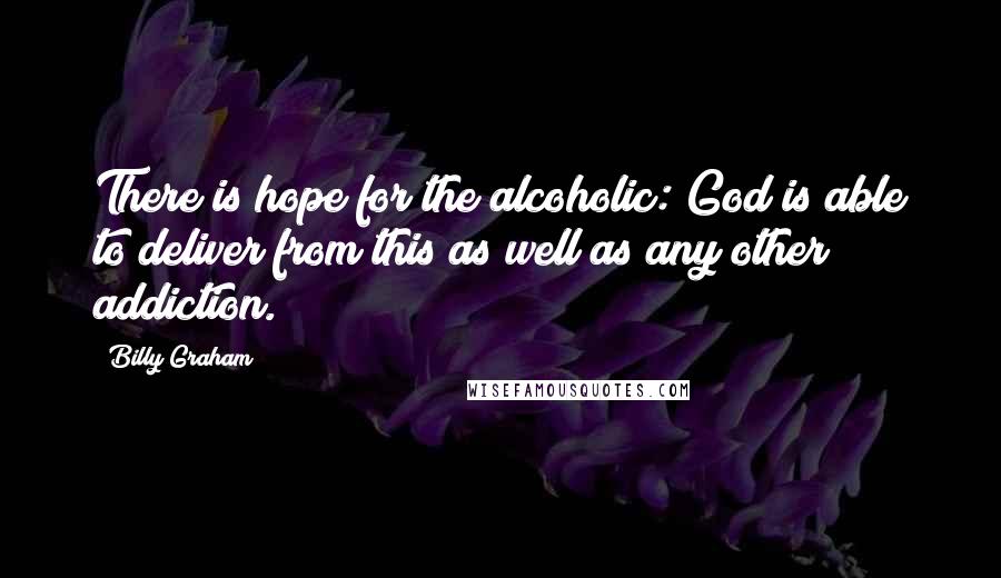 Billy Graham Quotes: There is hope for the alcoholic: God is able to deliver from this as well as any other addiction.