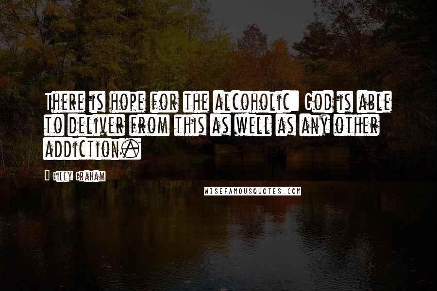 Billy Graham Quotes: There is hope for the alcoholic: God is able to deliver from this as well as any other addiction.