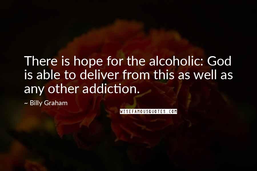 Billy Graham Quotes: There is hope for the alcoholic: God is able to deliver from this as well as any other addiction.