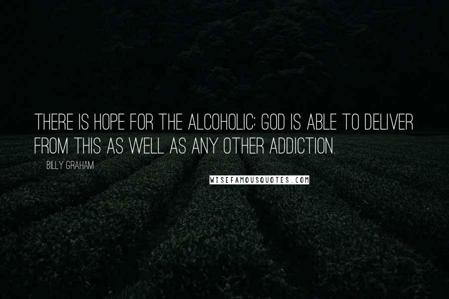 Billy Graham Quotes: There is hope for the alcoholic: God is able to deliver from this as well as any other addiction.