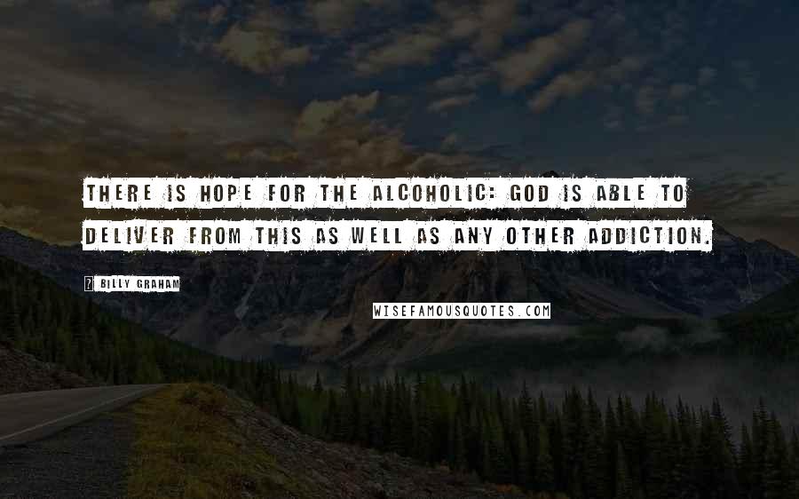 Billy Graham Quotes: There is hope for the alcoholic: God is able to deliver from this as well as any other addiction.