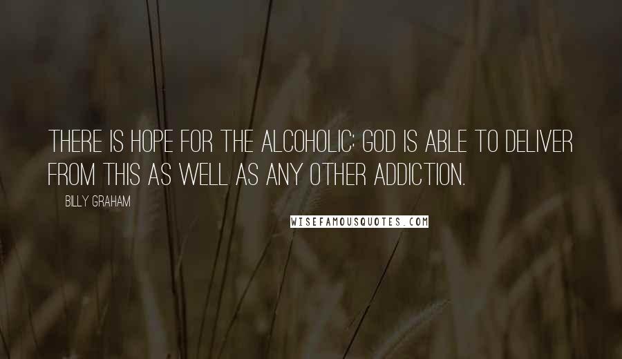 Billy Graham Quotes: There is hope for the alcoholic: God is able to deliver from this as well as any other addiction.