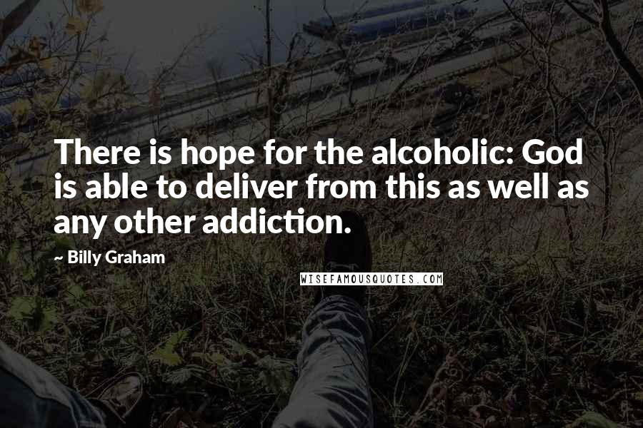Billy Graham Quotes: There is hope for the alcoholic: God is able to deliver from this as well as any other addiction.