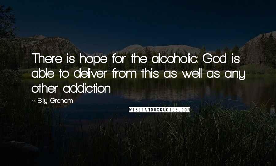 Billy Graham Quotes: There is hope for the alcoholic: God is able to deliver from this as well as any other addiction.